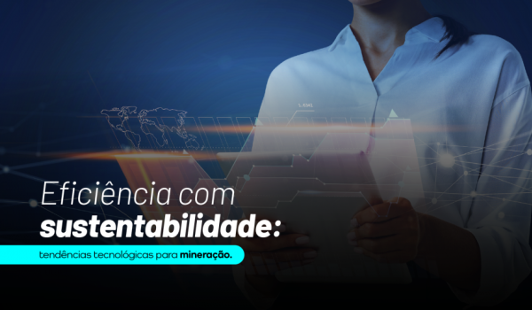 Eficiência com sustentabilidade: tendências tecnológicas para mineração
